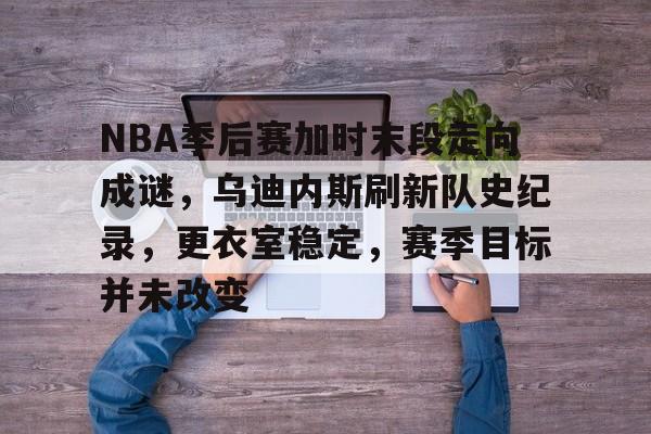 爱游戏,-关于NBA季后赛加时末段走向成谜，乌迪内斯刷新队史纪录，更衣室稳定，赛季目标并未改变的信息