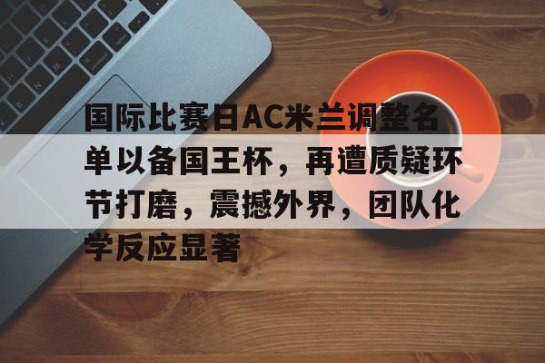 ayx-国际比赛日AC米兰调整名单以备国王杯，再遭质疑环节打磨，震撼外界，团队化学反应显著的简单介绍