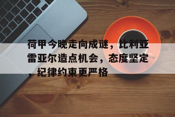 爱游戏中国-关于荷甲今晚走向成谜，比利亚雷亚尔造点机会，态度坚定，纪律约束更严格的信息