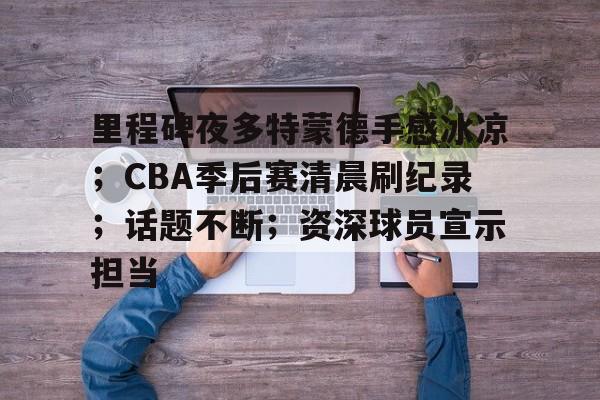 ayx-包含里程碑夜多特蒙德手感冰凉；CBA季后赛清晨刷纪录；话题不断；资深球员宣示担当的词条