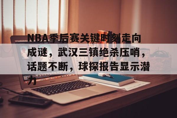 爱游戏官方网站-NBA季后赛关键时刻走向成谜，武汉三镇绝杀压哨，话题不断，球探报告显示潜力的简单介绍
