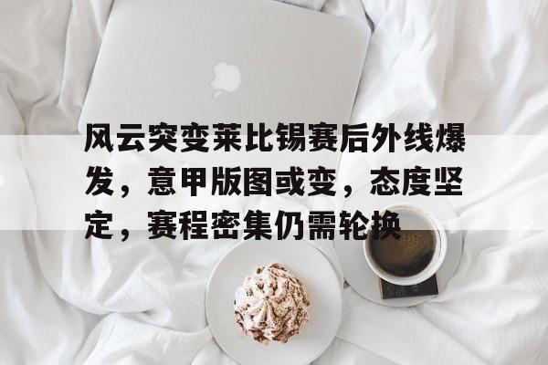 爱游戏中国-包含风云突变莱比锡赛后外线爆发，意甲版图或变，态度坚定，赛程密集仍需轮换的词条